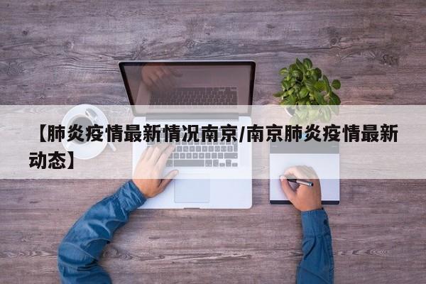 【肺炎疫情最新情况南京／南京肺炎疫情最新动态】
