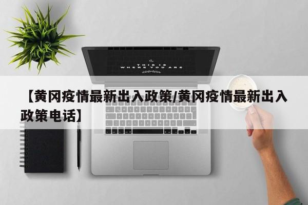 【黄冈疫情最新出入政策／黄冈疫情最新出入政策电话】