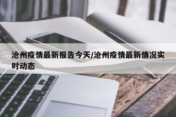 沧州疫情最新报告今天／沧州疫情最新情况实时动态