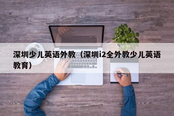 深圳少儿英语外教（深圳i2全外教少儿英语教育）