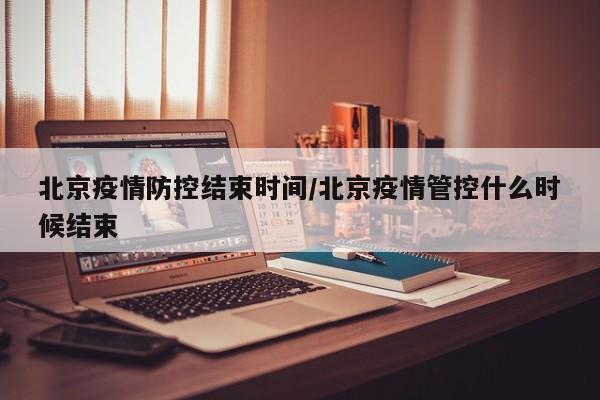 北京疫情防控结束时间／北京疫情管控什么时候结束