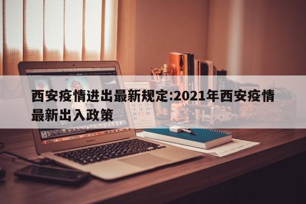 西安疫情进出最新规定：2021年西安疫情最新出入政策