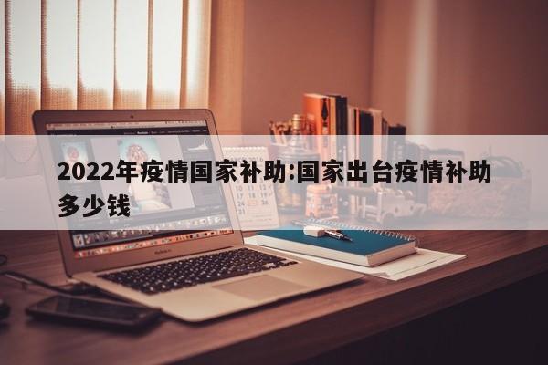2022年疫情国家补助：国家出台疫情补助多少钱