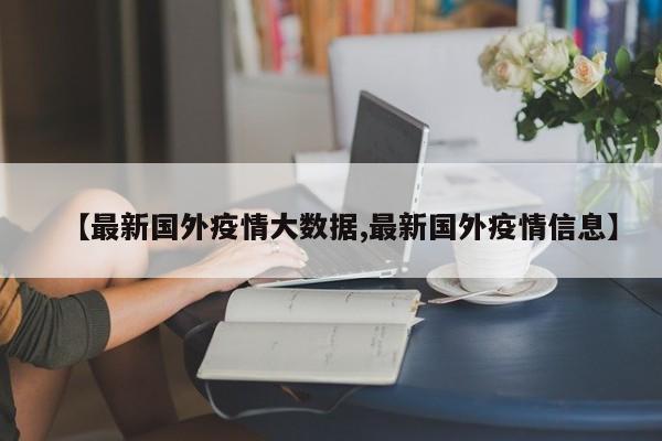 【最新国外疫情大数据,最新国外疫情信息】