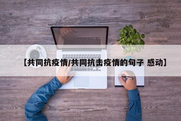 【共同抗疫情／共同抗击疫情的句子 感动】
