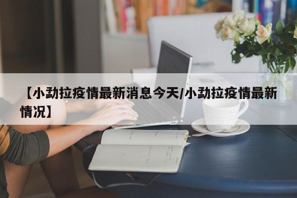 【小勐拉疫情最新消息今天／小勐拉疫情最新情况】