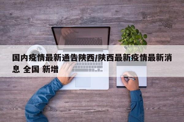 国内疫情最新通告陕西／陕西最新疫情最新消息 全国 新增