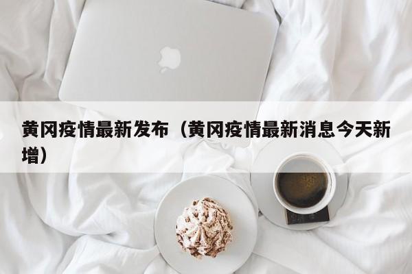 黄冈疫情最新发布（黄冈疫情最新消息今天新增）