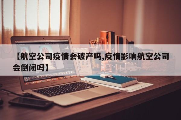 【航空公司疫情会破产吗,疫情影响航空公司会倒闭吗】