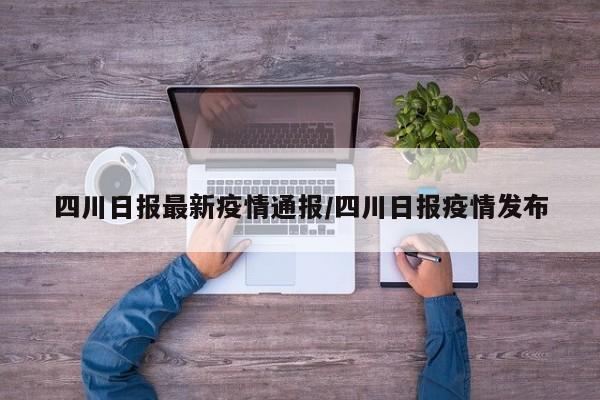 四川日报最新疫情通报／四川日报疫情发布