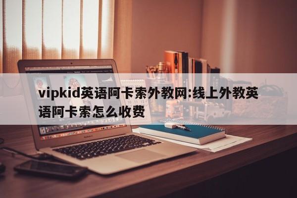 vipkid英语阿卡索外教网：线上外教英语阿卡索怎么收费