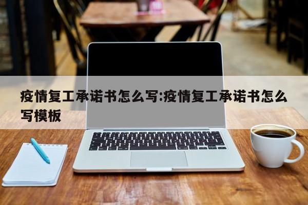 疫情复工承诺书怎么写：疫情复工承诺书怎么写模板