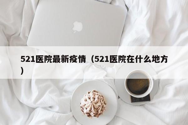 521医院最新疫情（521医院在什么地方）