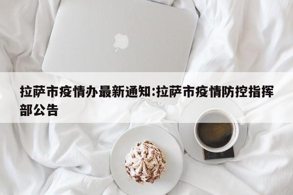 拉萨市疫情办最新通知：拉萨市疫情防控指挥部公告