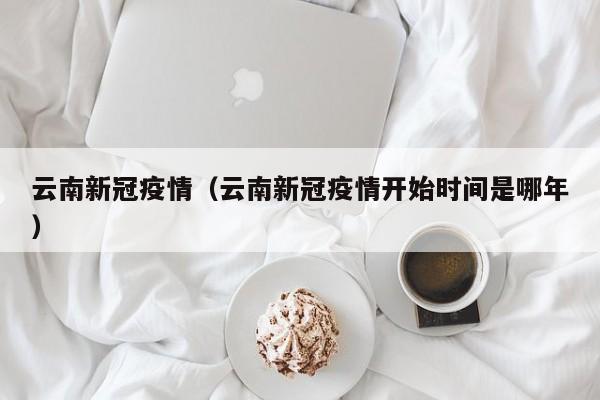 云南新冠疫情（云南新冠疫情开始时间是哪年）