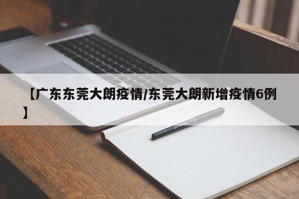 【广东东莞大朗疫情／东莞大朗新增疫情6例】