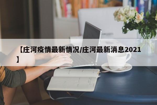 【庄河疫情最新情况／庄河最新消息2021】