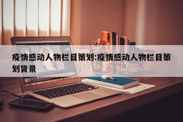 疫情感动人物栏目策划：疫情感动人物栏目策划背景