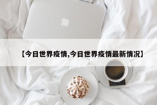 【今日世界疫情,今日世界疫情最新情况】