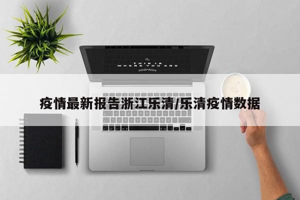 疫情最新报告浙江乐清／乐清疫情数据