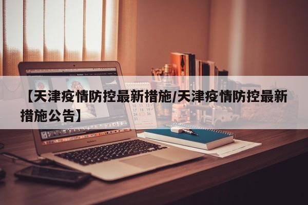 【天津疫情防控最新措施／天津疫情防控最新措施公告】