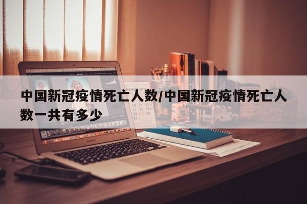 中国新冠疫情死亡人数／中国新冠疫情死亡人数一共有多少
