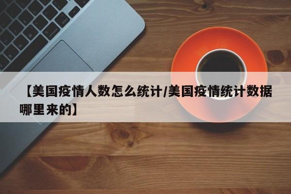 【美国疫情人数怎么统计／美国疫情统计数据哪里来的】
