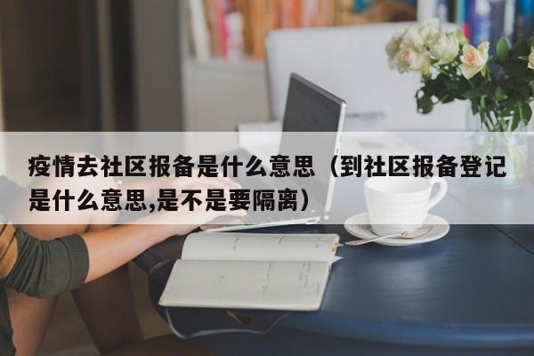 疫情去社区报备是什么意思（到社区报备登记是什么意思,是不是要隔离）