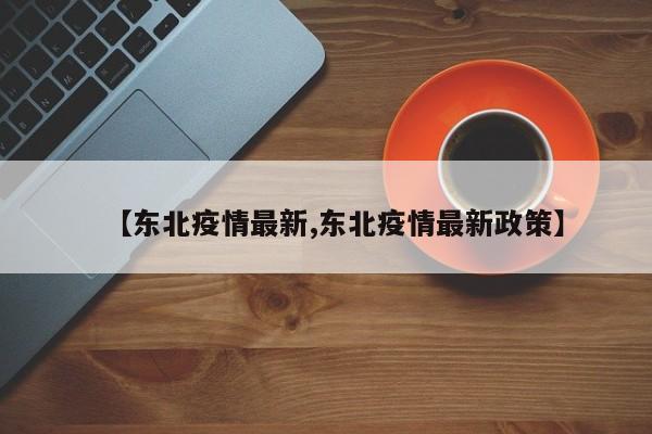 【东北疫情最新,东北疫情最新政策】