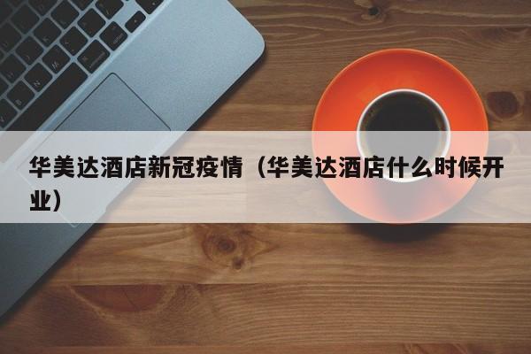 华美达酒店新冠疫情（华美达酒店什么时候开业）