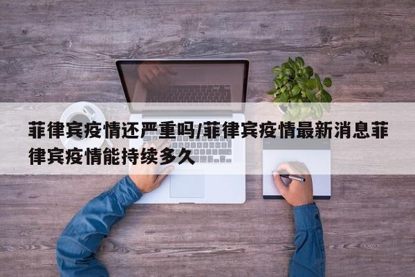 菲律宾疫情还严重吗／菲律宾疫情最新消息菲律宾疫情能持续多久