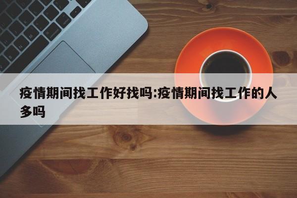 疫情期间找工作好找吗：疫情期间找工作的人多吗