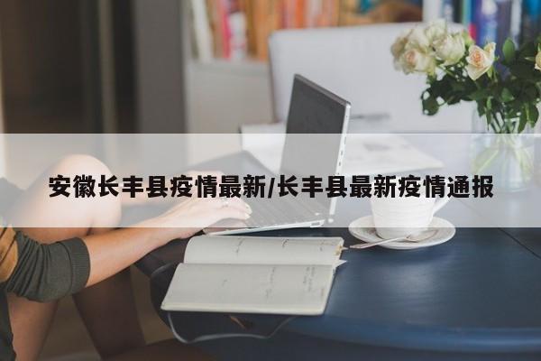 安徽长丰县疫情最新／长丰县最新疫情通报