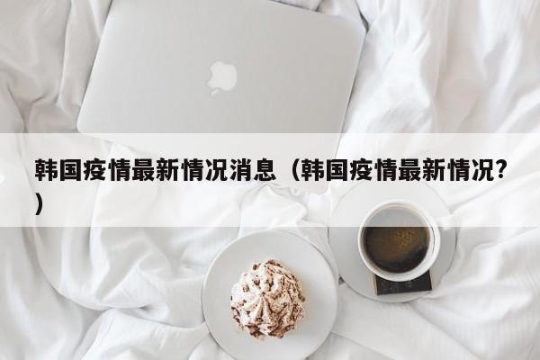 韩国疫情最新情况消息（韩国疫情最新情况？）