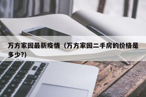 万方家园最新疫情（万方家园二手房的价格是多少？）