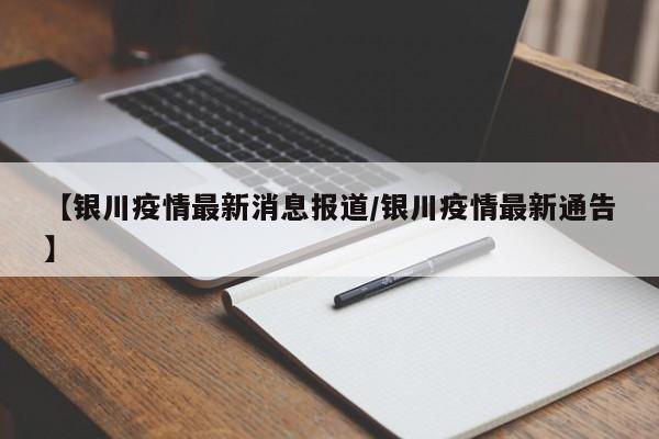 【银川疫情最新消息报道／银川疫情最新通告】