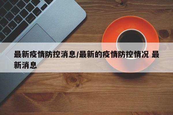 最新疫情防控消息／最新的疫情防控情况 最新消息