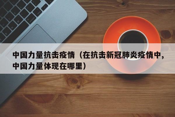 中国力量抗击疫情（在抗击新冠肺炎疫情中,中国力量体现在哪里）