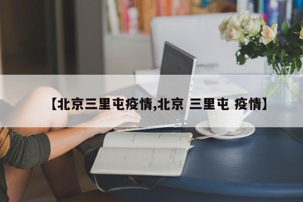 【北京三里屯疫情,北京 三里屯 疫情】