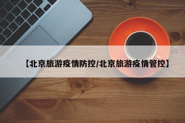 【北京旅游疫情防控／北京旅游疫情管控】
