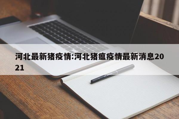 河北最新猪疫情：河北猪瘟疫情最新消息2021