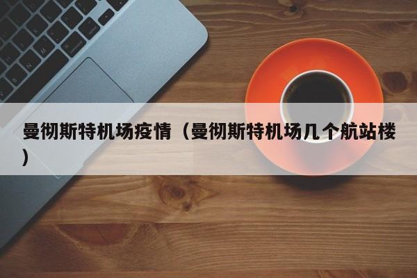 曼彻斯特机场疫情（曼彻斯特机场几个航站楼）
