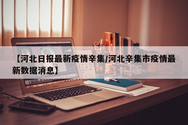【河北日报最新疫情辛集／河北辛集市疫情最新数据消息】
