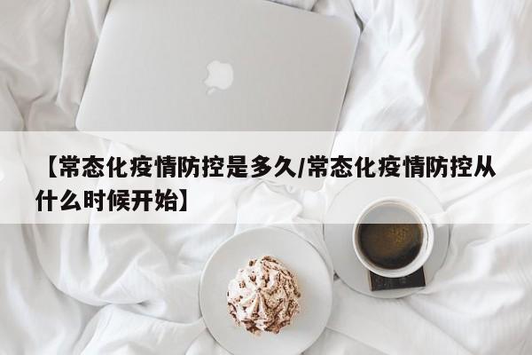 【常态化疫情防控是多久／常态化疫情防控从什么时候开始】