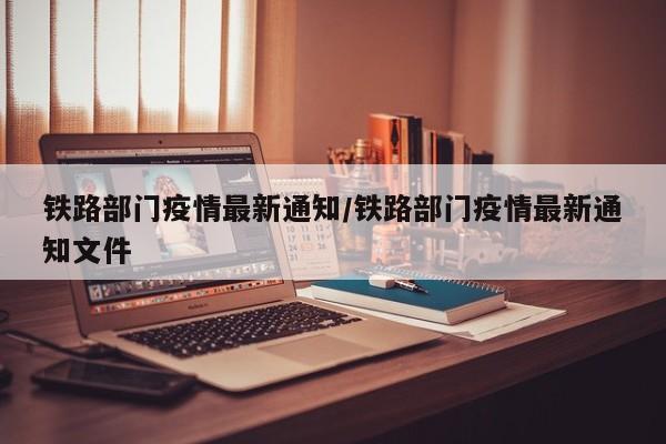 铁路部门疫情最新通知／铁路部门疫情最新通知文件