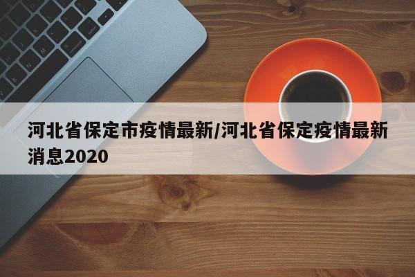 河北省保定市疫情最新／河北省保定疫情最新消息2020