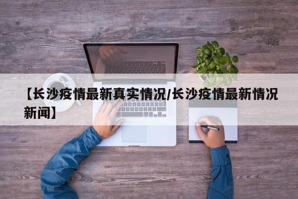 【长沙疫情最新真实情况／长沙疫情最新情况 新闻】