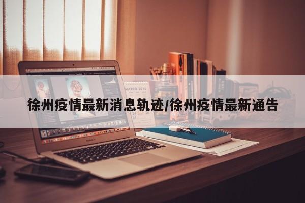 徐州疫情最新消息轨迹／徐州疫情最新通告