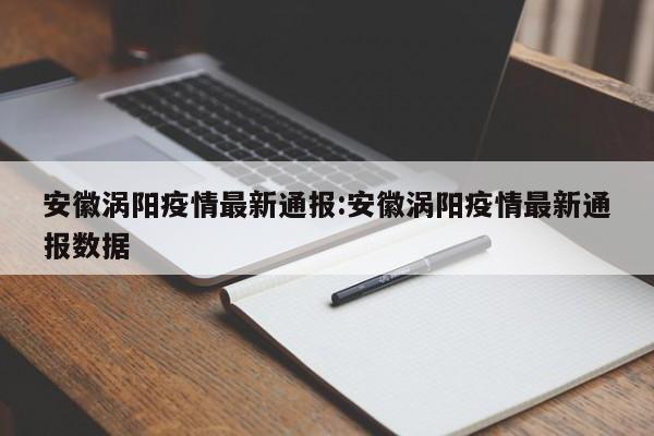安徽涡阳疫情最新通报：安徽涡阳疫情最新通报数据