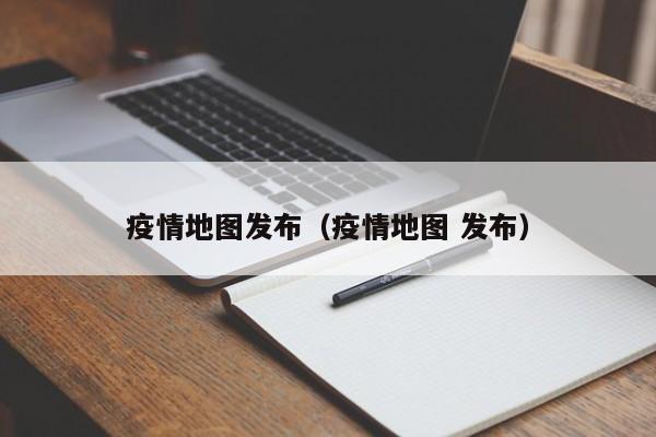 疫情地图发布（疫情地图 发布）